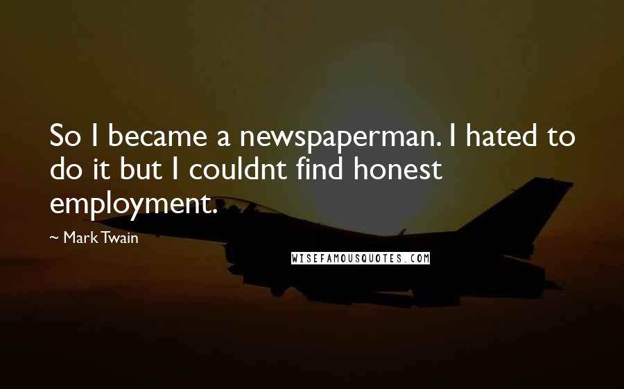 Mark Twain Quotes: So I became a newspaperman. I hated to do it but I couldnt find honest employment.