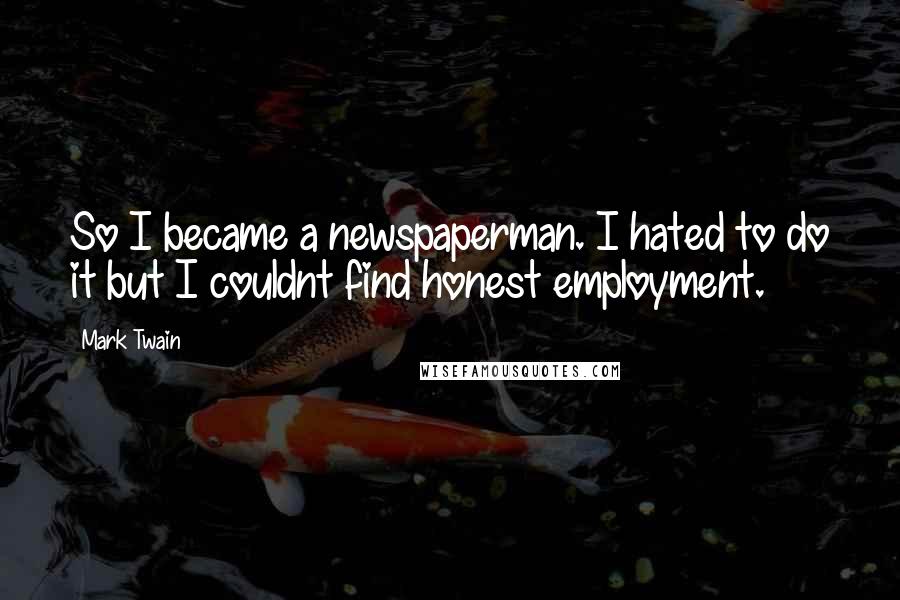 Mark Twain Quotes: So I became a newspaperman. I hated to do it but I couldnt find honest employment.