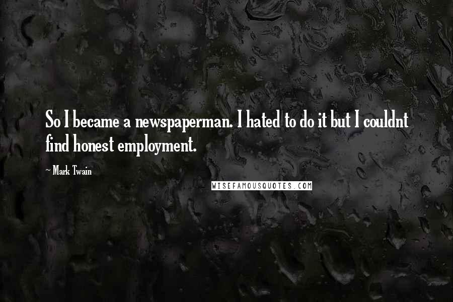 Mark Twain Quotes: So I became a newspaperman. I hated to do it but I couldnt find honest employment.