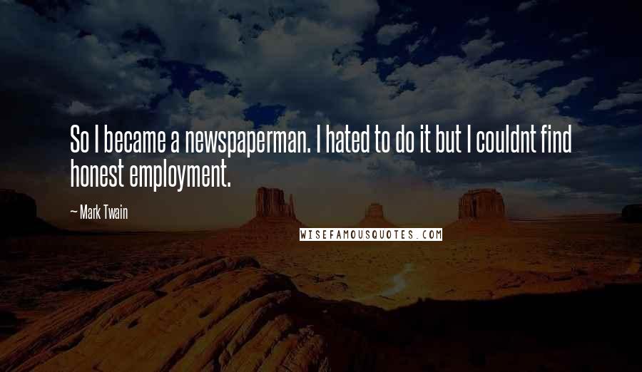 Mark Twain Quotes: So I became a newspaperman. I hated to do it but I couldnt find honest employment.