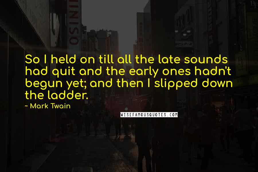 Mark Twain Quotes: So I held on till all the late sounds had quit and the early ones hadn't begun yet; and then I slipped down the ladder.