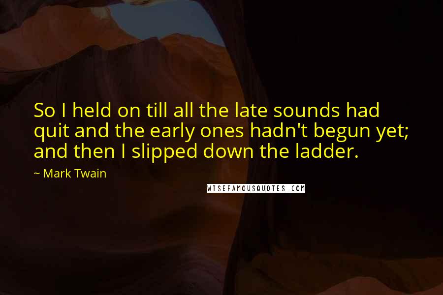 Mark Twain Quotes: So I held on till all the late sounds had quit and the early ones hadn't begun yet; and then I slipped down the ladder.