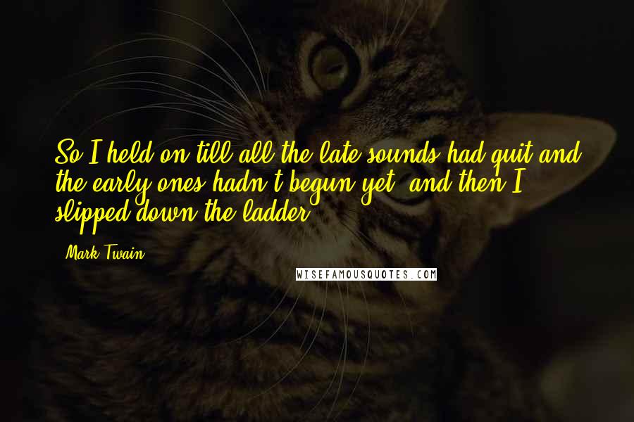 Mark Twain Quotes: So I held on till all the late sounds had quit and the early ones hadn't begun yet; and then I slipped down the ladder.