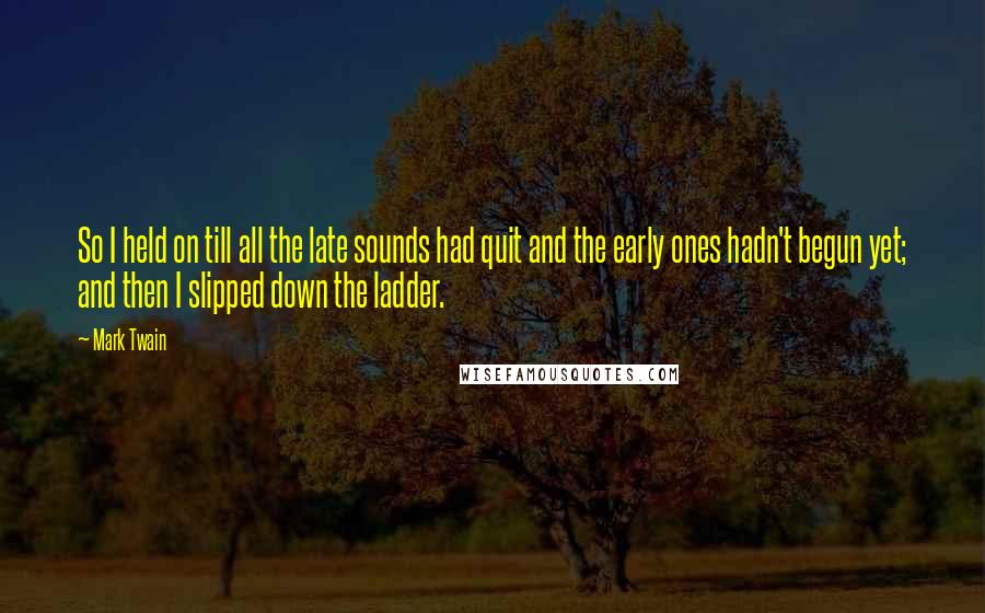 Mark Twain Quotes: So I held on till all the late sounds had quit and the early ones hadn't begun yet; and then I slipped down the ladder.