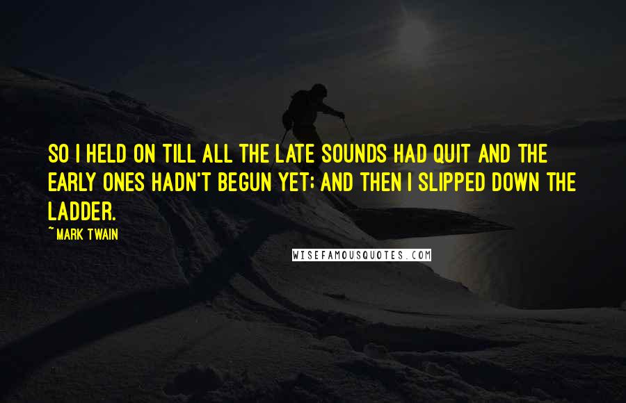 Mark Twain Quotes: So I held on till all the late sounds had quit and the early ones hadn't begun yet; and then I slipped down the ladder.