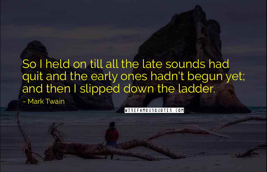 Mark Twain Quotes: So I held on till all the late sounds had quit and the early ones hadn't begun yet; and then I slipped down the ladder.