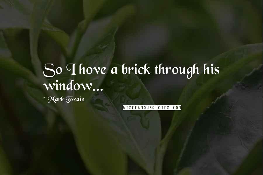 Mark Twain Quotes: So I hove a brick through his window...