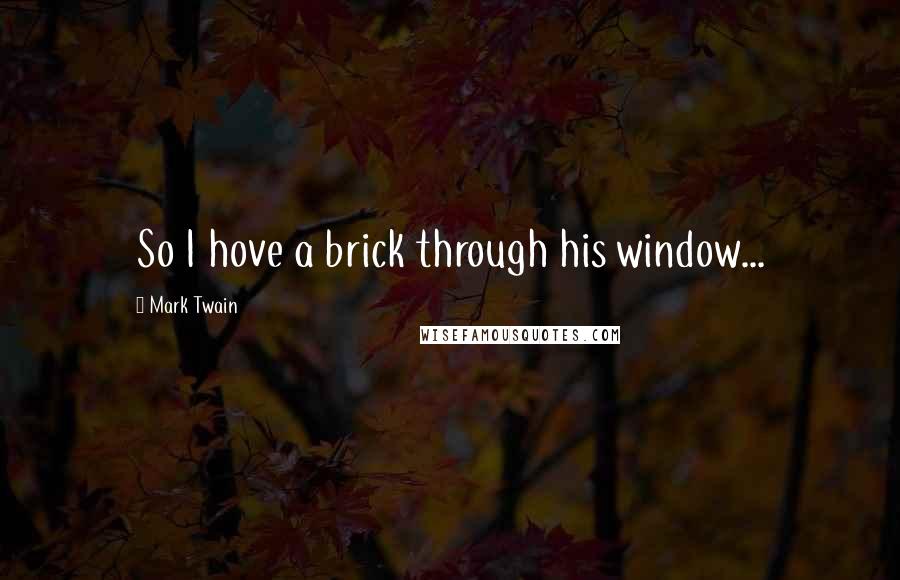 Mark Twain Quotes: So I hove a brick through his window...