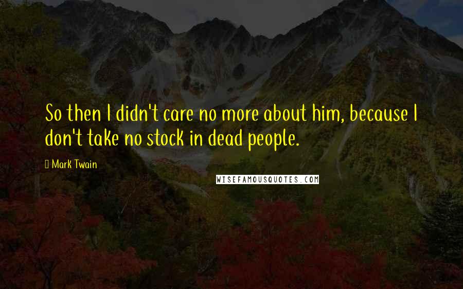 Mark Twain Quotes: So then I didn't care no more about him, because I don't take no stock in dead people.