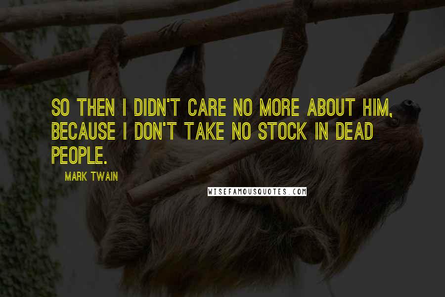 Mark Twain Quotes: So then I didn't care no more about him, because I don't take no stock in dead people.