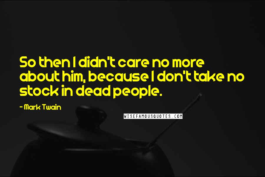 Mark Twain Quotes: So then I didn't care no more about him, because I don't take no stock in dead people.