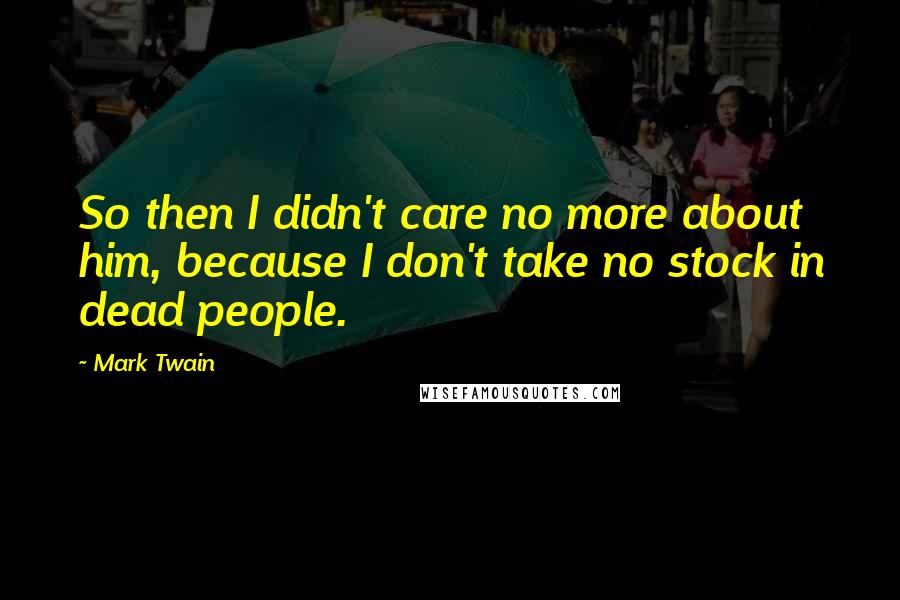 Mark Twain Quotes: So then I didn't care no more about him, because I don't take no stock in dead people.