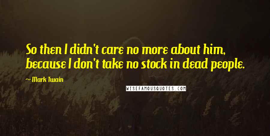 Mark Twain Quotes: So then I didn't care no more about him, because I don't take no stock in dead people.