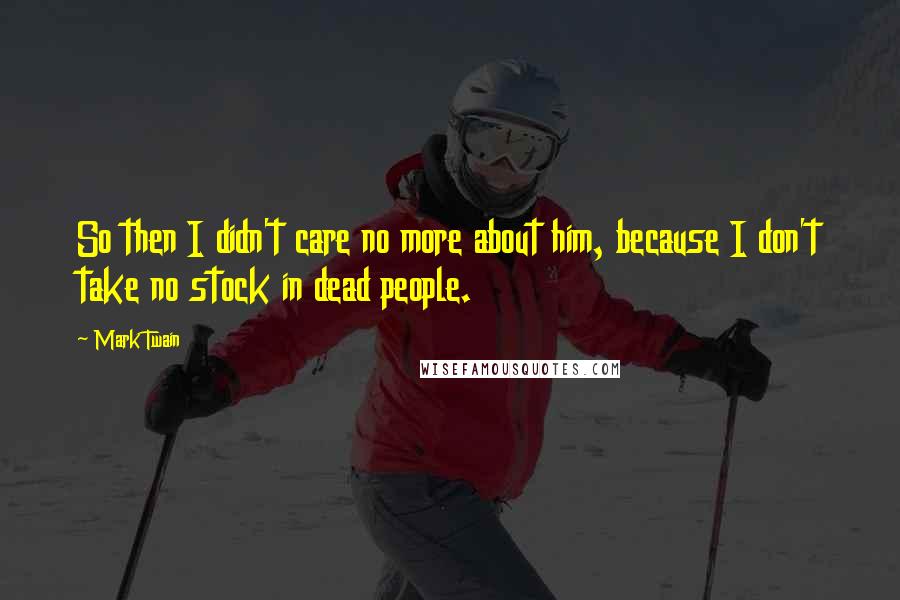 Mark Twain Quotes: So then I didn't care no more about him, because I don't take no stock in dead people.