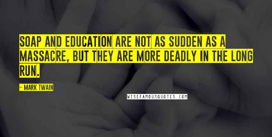 Mark Twain Quotes: Soap and education are not as sudden as a massacre, but they are more deadly in the long run.