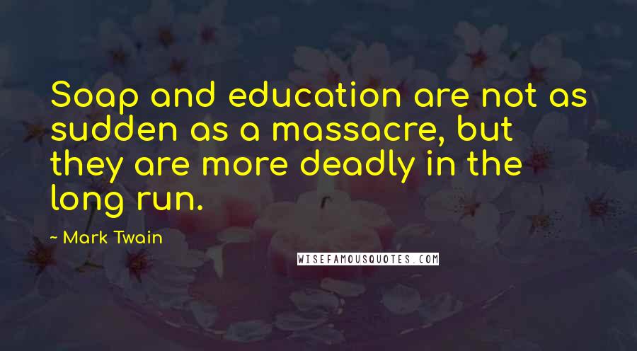 Mark Twain Quotes: Soap and education are not as sudden as a massacre, but they are more deadly in the long run.