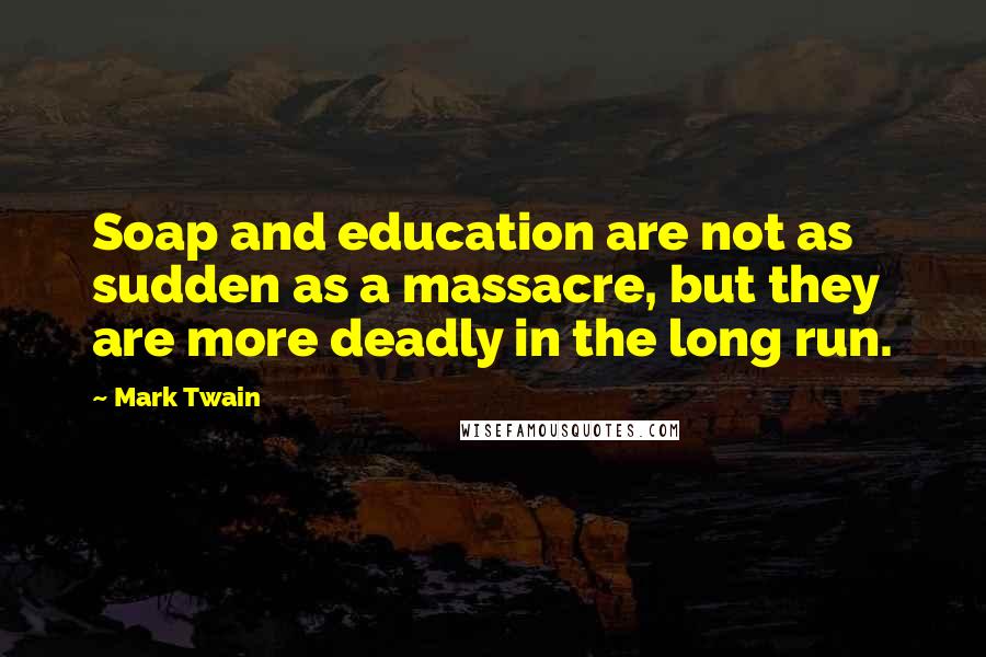 Mark Twain Quotes: Soap and education are not as sudden as a massacre, but they are more deadly in the long run.