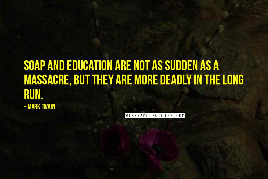 Mark Twain Quotes: Soap and education are not as sudden as a massacre, but they are more deadly in the long run.