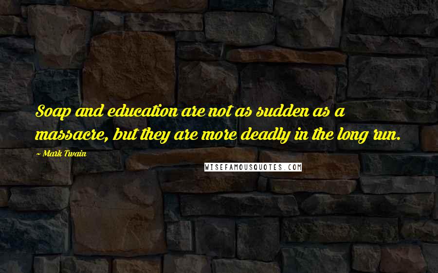 Mark Twain Quotes: Soap and education are not as sudden as a massacre, but they are more deadly in the long run.