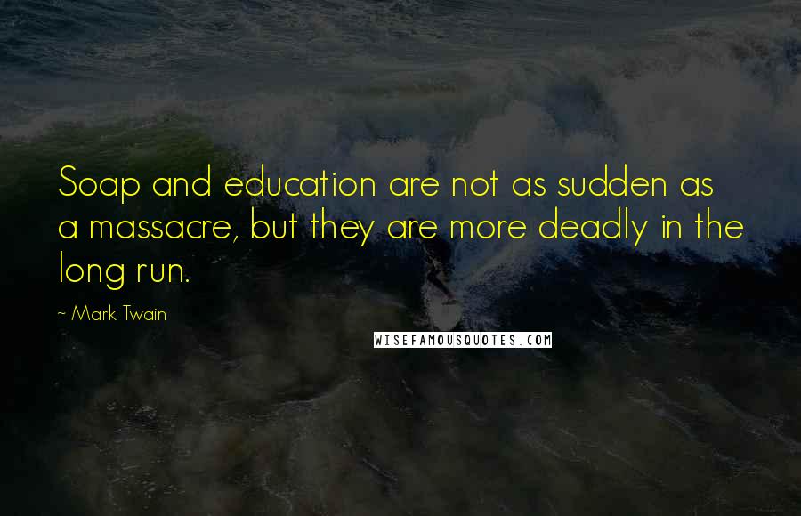 Mark Twain Quotes: Soap and education are not as sudden as a massacre, but they are more deadly in the long run.
