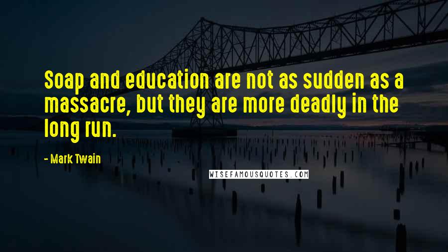 Mark Twain Quotes: Soap and education are not as sudden as a massacre, but they are more deadly in the long run.