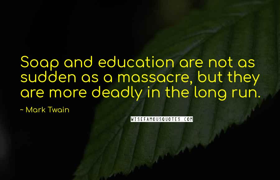 Mark Twain Quotes: Soap and education are not as sudden as a massacre, but they are more deadly in the long run.