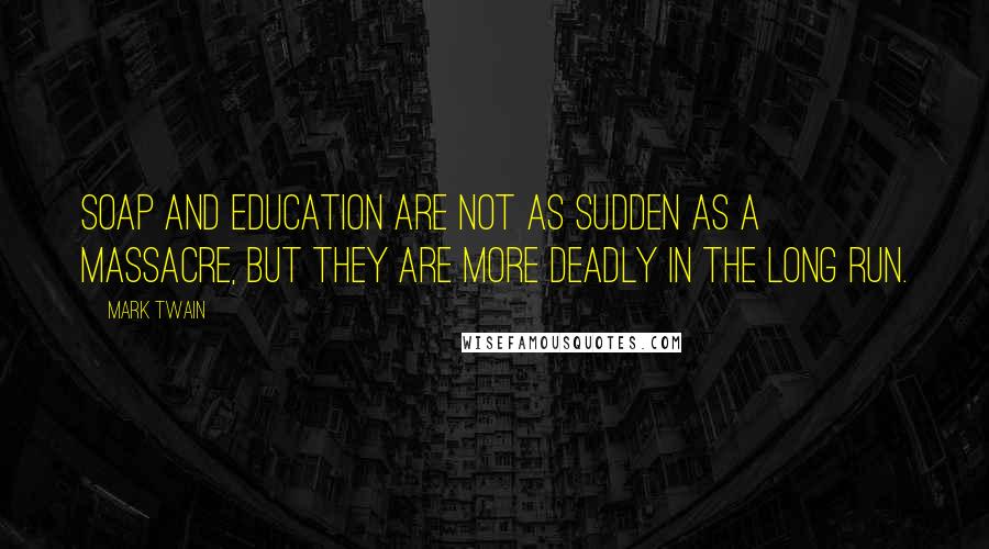 Mark Twain Quotes: Soap and education are not as sudden as a massacre, but they are more deadly in the long run.