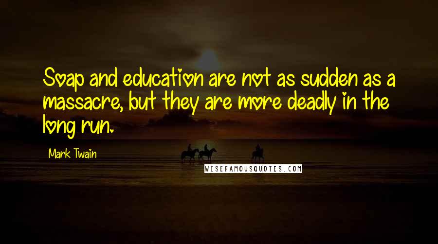 Mark Twain Quotes: Soap and education are not as sudden as a massacre, but they are more deadly in the long run.