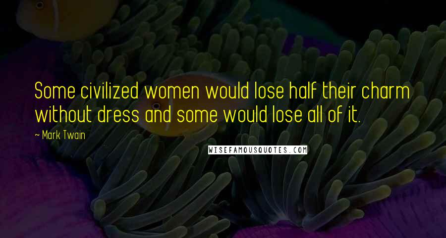 Mark Twain Quotes: Some civilized women would lose half their charm without dress and some would lose all of it.