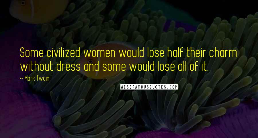 Mark Twain Quotes: Some civilized women would lose half their charm without dress and some would lose all of it.