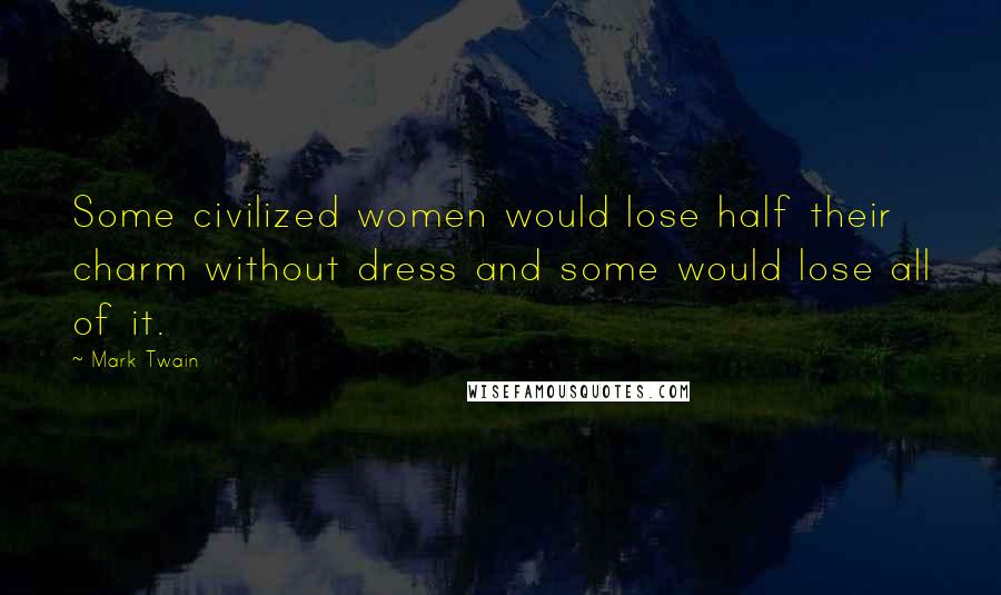 Mark Twain Quotes: Some civilized women would lose half their charm without dress and some would lose all of it.