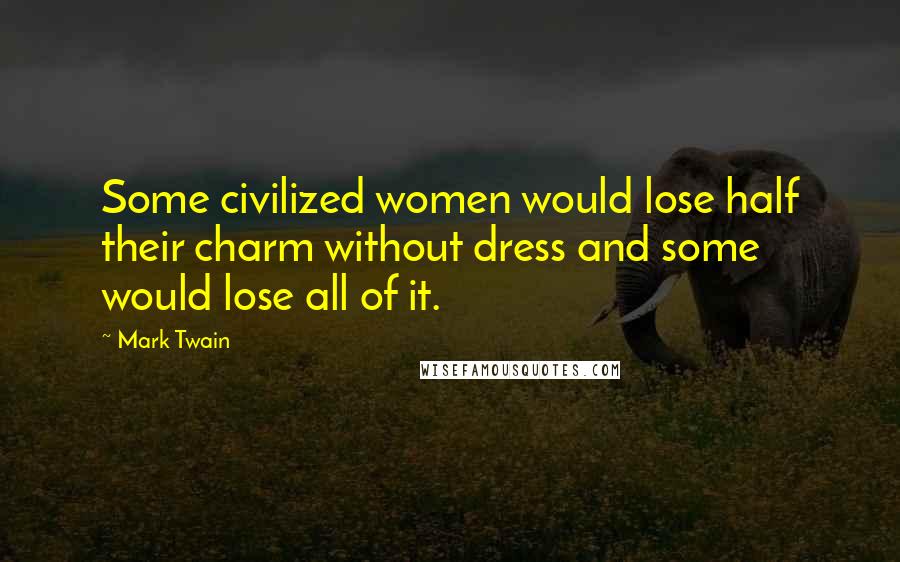 Mark Twain Quotes: Some civilized women would lose half their charm without dress and some would lose all of it.