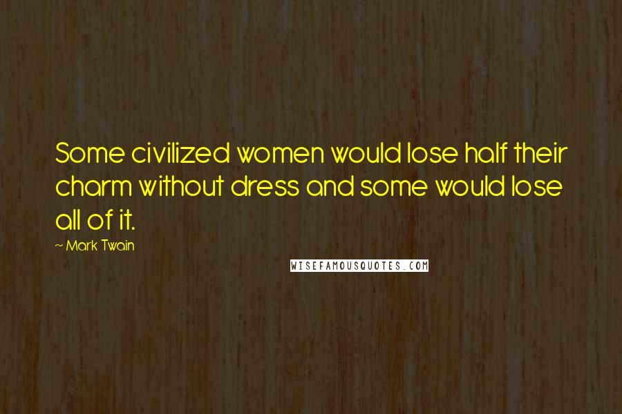 Mark Twain Quotes: Some civilized women would lose half their charm without dress and some would lose all of it.