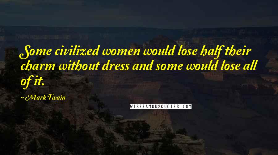 Mark Twain Quotes: Some civilized women would lose half their charm without dress and some would lose all of it.