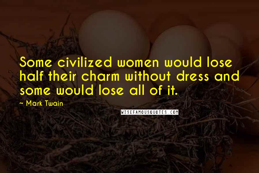 Mark Twain Quotes: Some civilized women would lose half their charm without dress and some would lose all of it.