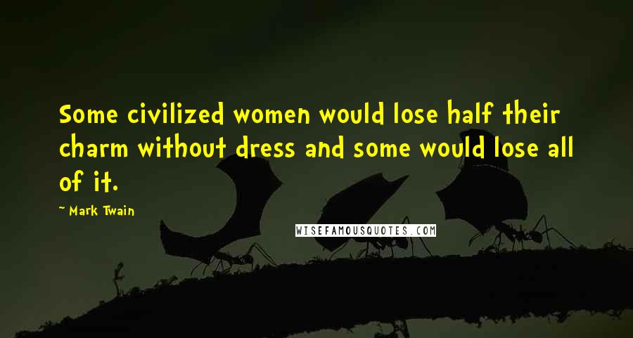 Mark Twain Quotes: Some civilized women would lose half their charm without dress and some would lose all of it.