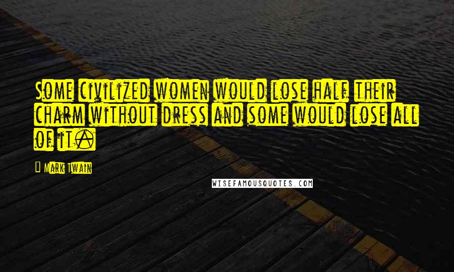 Mark Twain Quotes: Some civilized women would lose half their charm without dress and some would lose all of it.