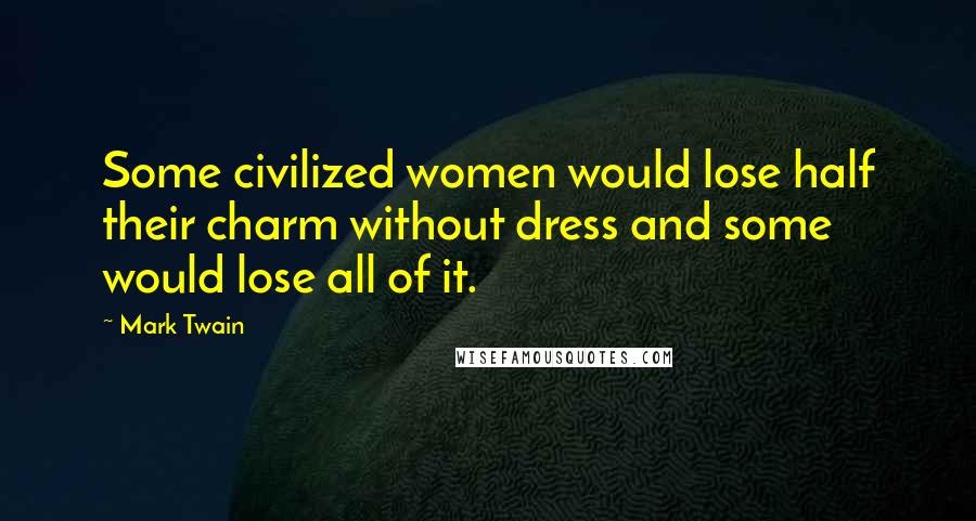 Mark Twain Quotes: Some civilized women would lose half their charm without dress and some would lose all of it.