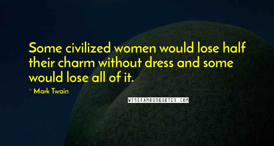 Mark Twain Quotes: Some civilized women would lose half their charm without dress and some would lose all of it.