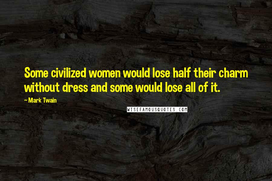 Mark Twain Quotes: Some civilized women would lose half their charm without dress and some would lose all of it.