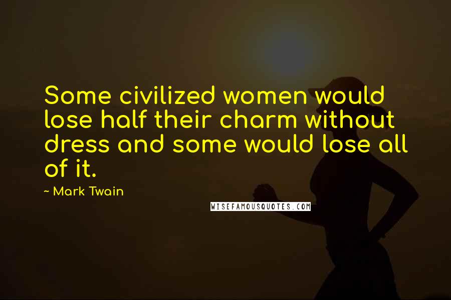 Mark Twain Quotes: Some civilized women would lose half their charm without dress and some would lose all of it.