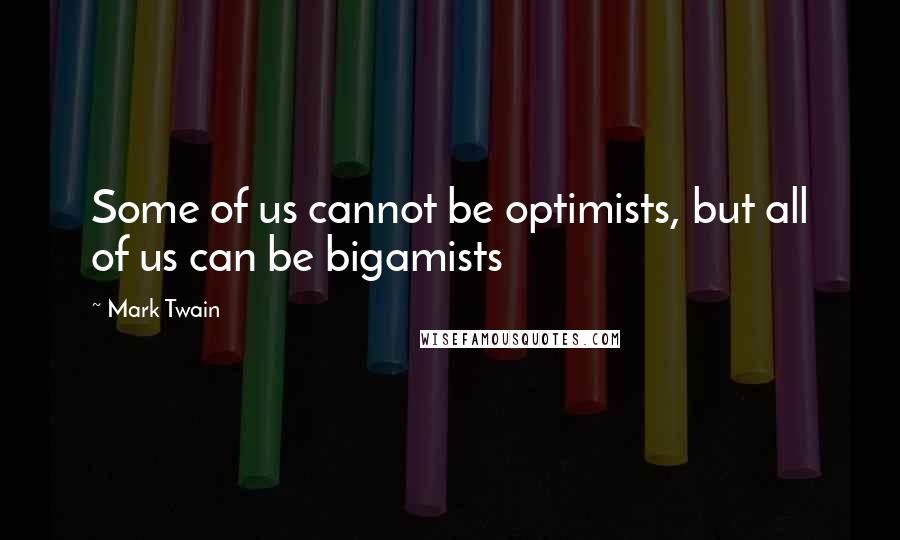 Mark Twain Quotes: Some of us cannot be optimists, but all of us can be bigamists