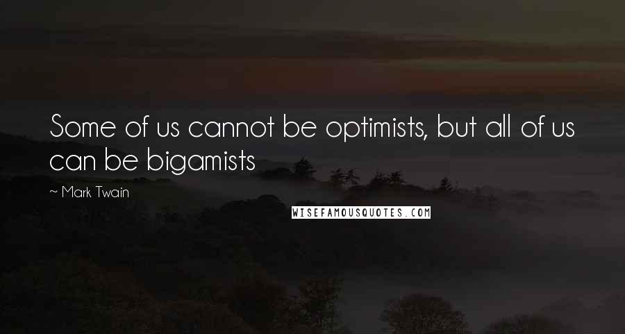 Mark Twain Quotes: Some of us cannot be optimists, but all of us can be bigamists