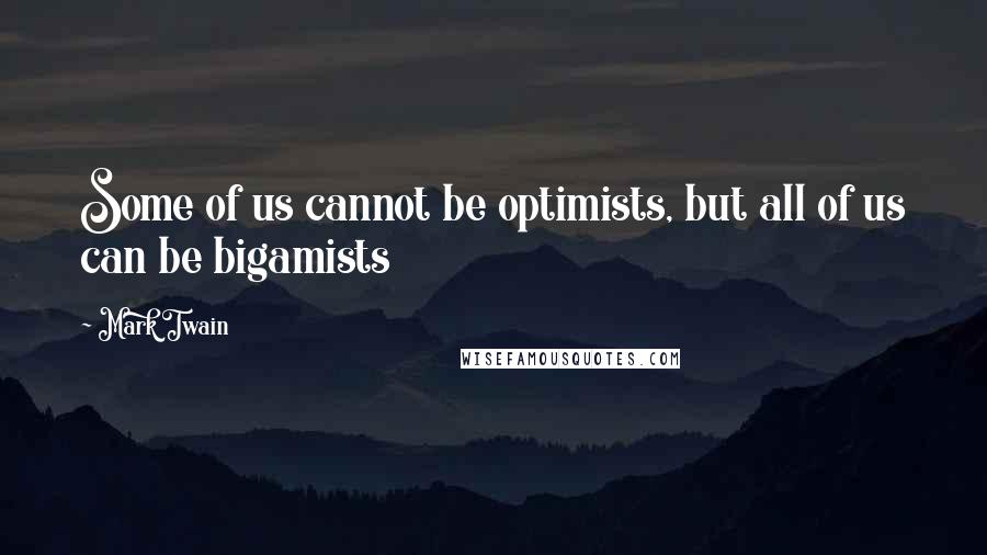 Mark Twain Quotes: Some of us cannot be optimists, but all of us can be bigamists