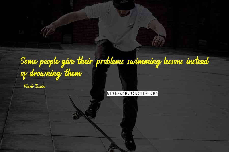 Mark Twain Quotes: Some people give their problems swimming lessons instead of drowning them.