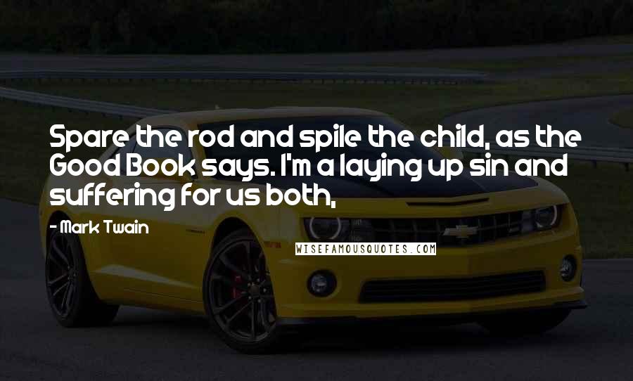 Mark Twain Quotes: Spare the rod and spile the child, as the Good Book says. I'm a laying up sin and suffering for us both,