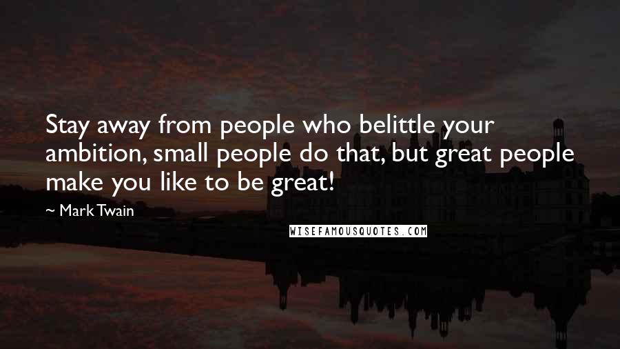 Mark Twain Quotes: Stay away from people who belittle your ambition, small people do that, but great people make you like to be great!