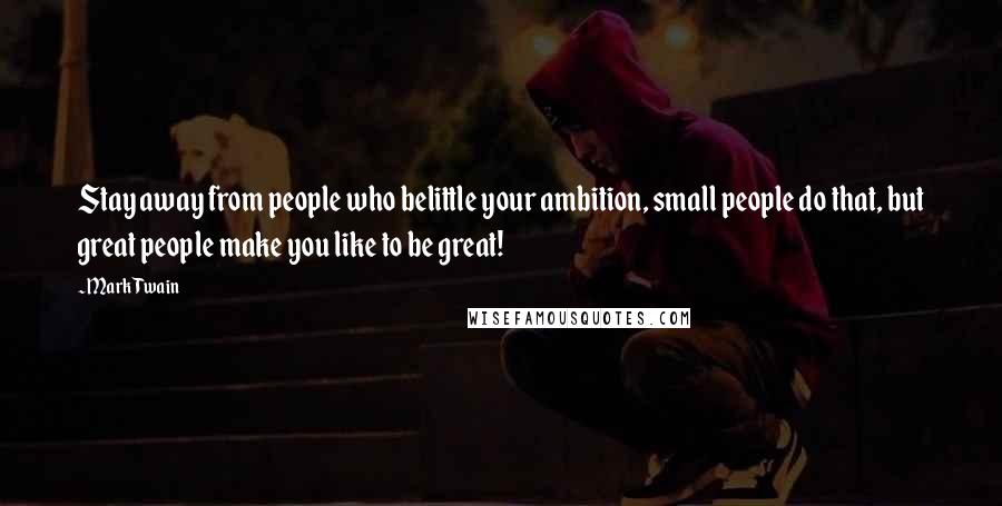 Mark Twain Quotes: Stay away from people who belittle your ambition, small people do that, but great people make you like to be great!