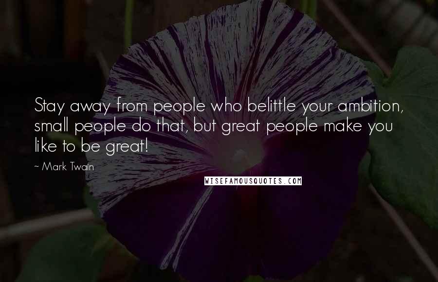 Mark Twain Quotes: Stay away from people who belittle your ambition, small people do that, but great people make you like to be great!