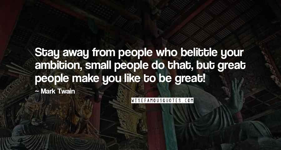 Mark Twain Quotes: Stay away from people who belittle your ambition, small people do that, but great people make you like to be great!